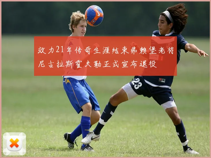 效力21年传奇生涯结束弗赖堡老将尼古拉斯霍夫勒正式宣布退役