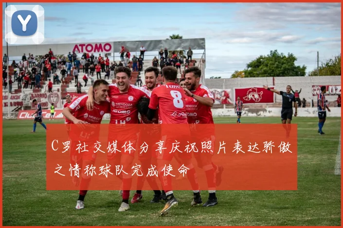 C罗社交媒体分享庆祝照片表达骄傲之情称球队完成使命
