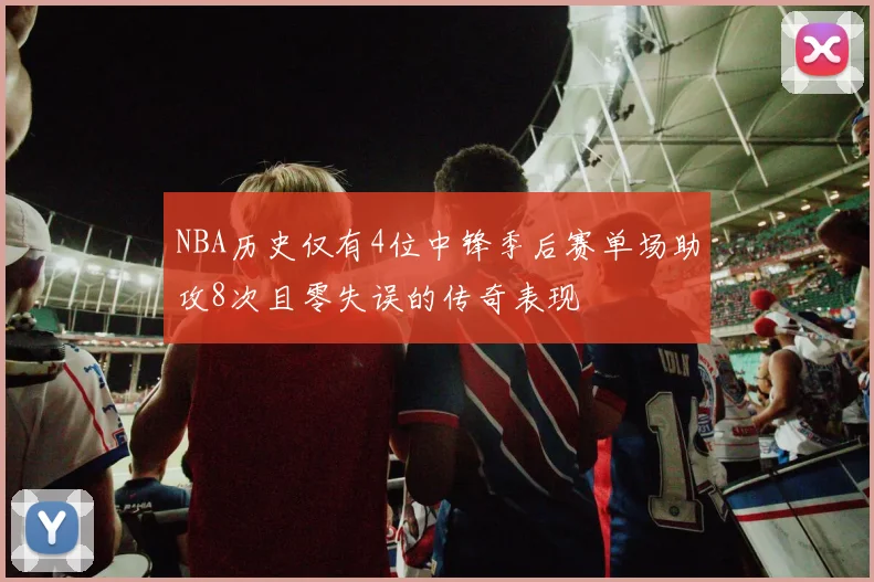 NBA历史仅有4位中锋季后赛单场助攻8次且零失误的传奇表现