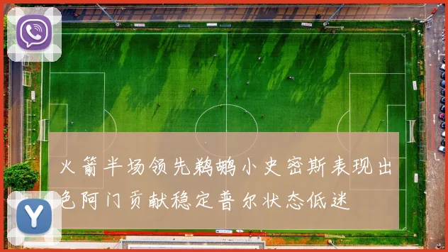 火箭半场领先鹈鹕小史密斯表现出色阿门贡献稳定普尔状态低迷