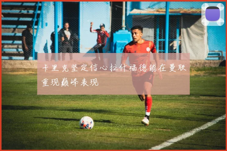 卡里克坚定信心拉什福德能在曼联重现巅峰表现